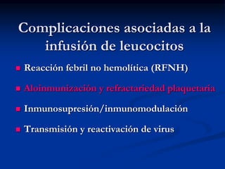 Complicaciones asociadas a la
infusión de leucocitos
 Reacción febril no hemolítica (RFNH)
 Aloinmunización y refractariedad plaquetaria
 Inmunosupresión/inmunomodulación
 Transmisión y reactivación de virus
 