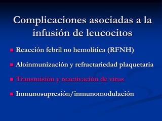 Complicaciones asociadas a la
infusión de leucocitos
 Reacción febril no hemolítica (RFNH)
 Aloinmunización y refractariedad plaquetaria
 Transmisión y reactivación de virus
 Inmunosupresión/inmunomodulación
 