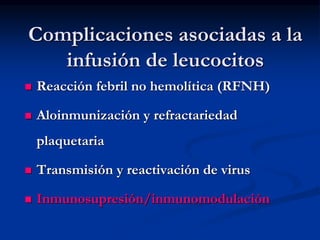 Complicaciones asociadas a la
infusión de leucocitos
 Reacción febril no hemolítica (RFNH)
 Aloinmunización y refractariedad
plaquetaria
 Transmisión y reactivación de virus
 Inmunosupresión/inmunomodulación
 