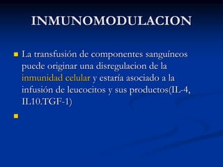 INMUNOMODULACION
 La transfusión de componentes sanguíneos
puede originar una disregulacion de la
inmunidad celular y estaría asociado a la
infusión de leucocitos y sus productos(IL-4,
IL10.TGF-1)

 