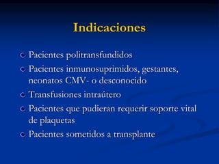 Indicaciones
Pacientes politransfundidos
Pacientes inmunosuprimidos, gestantes,
neonatos CMV- o desconocido
Transfusiones intraútero
Pacientes que pudieran requerir soporte vital
de plaquetas
Pacientes sometidos a transplante
 