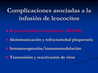 Complicaciones asociadas a la
infusión de leucocitos
 Reacción febril no hemolítica (RFNH)
 Aloinmunización y refractariedad plaquetaria
 Inmunosupresión/inmunomodulación
 Transmisión y reactivación de virus
 