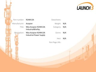 Part number: R24M13A Datasheets:
Manufacturer: Acopian Weight: N/A
Title: NEw Acopian R24M13A
Industrial&hellip;
Category: N/A
Description: NEw Acopian R24M13A
Industrial Power Supply
Genre: N/A
Heci: N/A
Part Page URL:
 
