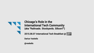 Chicago’s Role in the
International Tech Community
(aka “Railroads. Stockyards. Silicon?”)
2015.08.07 International Tech Breakfast @
Darius Vaskelis
@vaskelis
 
