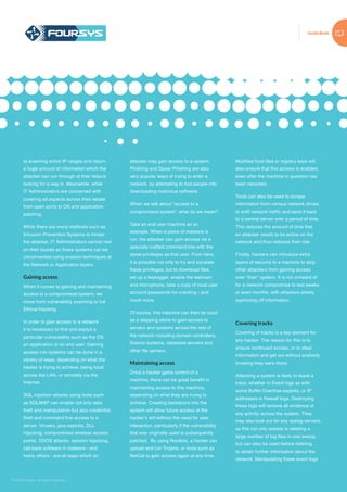 Guide Book
© 2015 Foursys. All rights reserved
Modified host files or registry keys will
also ensure that this access is enabled,
even after the machine in question has
been rebooted.
Tools can also be used to scrape
information from various network drives,
to sniff network traffic and send it back
to a central server over a period of time.
This reduces the amount of time that
an attacker needs to be active on the
network and thus reduces their risk.
Finally, hackers can introduce extra
layers of security to a machine to stop
other attackers from gaining access
over “their” system. It is not unheard of
for a network compromise to last weeks
or even months, with attackers slowly
syphoning off information.
Covering tracks
Covering of tracks is a key element for
any hacker. The reason for this is to
ensure continued access, or to steal
information and get out without anybody
knowing they were there.
Attacking a system is likely to leave a
trace, whether in Event logs as with
some Buffer Overflow exploits, or IP
addresses in firewall logs. Destroying
these logs will remove all evidence of
any activity across the system. They
may also look out for any syslog servers,
as this not only assists in deleting a
large number of log files in one swoop,
but can also be used before deleting
to obtain further information about the
network. Manipulating these event logs
to scanning entire IP ranges and return
a huge amount of information which the
attacker can run through at their leisure
looking for a way in. Meanwhile, while
IT Administrators are concerned with
covering all aspects across their estate
from open ports to OS and application
patching.
While there are many methods such as
Intrusion Prevention Systems to hinder
the attacker, IT Administrators cannot rest
on their laurels as these systems can be
circumvented using evasion techniques at
the Network or Application layers.
Gaining access
When it comes to gaining and maintaining
access to a compromised system, we
move from vulnerability scanning to full
Ethical Hacking.
In order to gain access to a network
it is necessary to find and exploit a
particular vulnerability such as the OS,
an application or an end user. Gaining
access into systems can be done in a
variety of ways, depending on what the
hacker is trying to achieve, being local,
across the LAN, or remotely via the
Internet.
SQL injection attacks using tools such
as SQLMAP can enable not only data
theft and manipulation but also credential
theft and command line access to a
server. Viruses, java exploits, DLL
hijacking, compromised wireless access
points, DDOS attacks, session hijacking,
call back software in malware - and
many others - are all ways which an
attacker may gain access to a system.
Phishing and Spear Phishing are also
very popular ways of trying to enter a
network, by attempting to fool people into
downloading malicious software.
When we talk about “access to a
compromised system”, what do we mean?
Take an end user machine as an
example. When a piece of malware is
run, the attacker can gain access via a
specially crafted command line with the
same privileges as that user. From here,
it is possible not only to try and escalate
these privileges, but to download files,
set up a keylogger, enable the webcam
and microphone, take a copy of local user
account passwords for cracking - and
much more.
Of course, this machine can then be used
as a stepping stone to gain access to
servers and systems across the rest of
the network including domain controllers,
finance systems, database servers and
other file servers.
Maintaining access
Once a hacker gains control of a
machine, there can be great benefit in
maintaining access to this machine,
depending on what they are trying to
achieve. Creating backdoors into the
system will allow future access at the
hacker’s will without the need for user
interaction, particularly if the vulnerability
that was originally used is subsequently
patched. By using Rootkits, a hacker can
upload and run Trojans, or tools such as
NetCat to gain access again at any time.
 