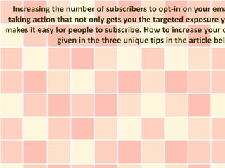 Increasing the number of subscribers to opt-in on your ema
taking action that not only gets you the targeted exposure yo
makes it easy for people to subscribe. How to increase your o
               given in the three unique tips in the article belo
 
