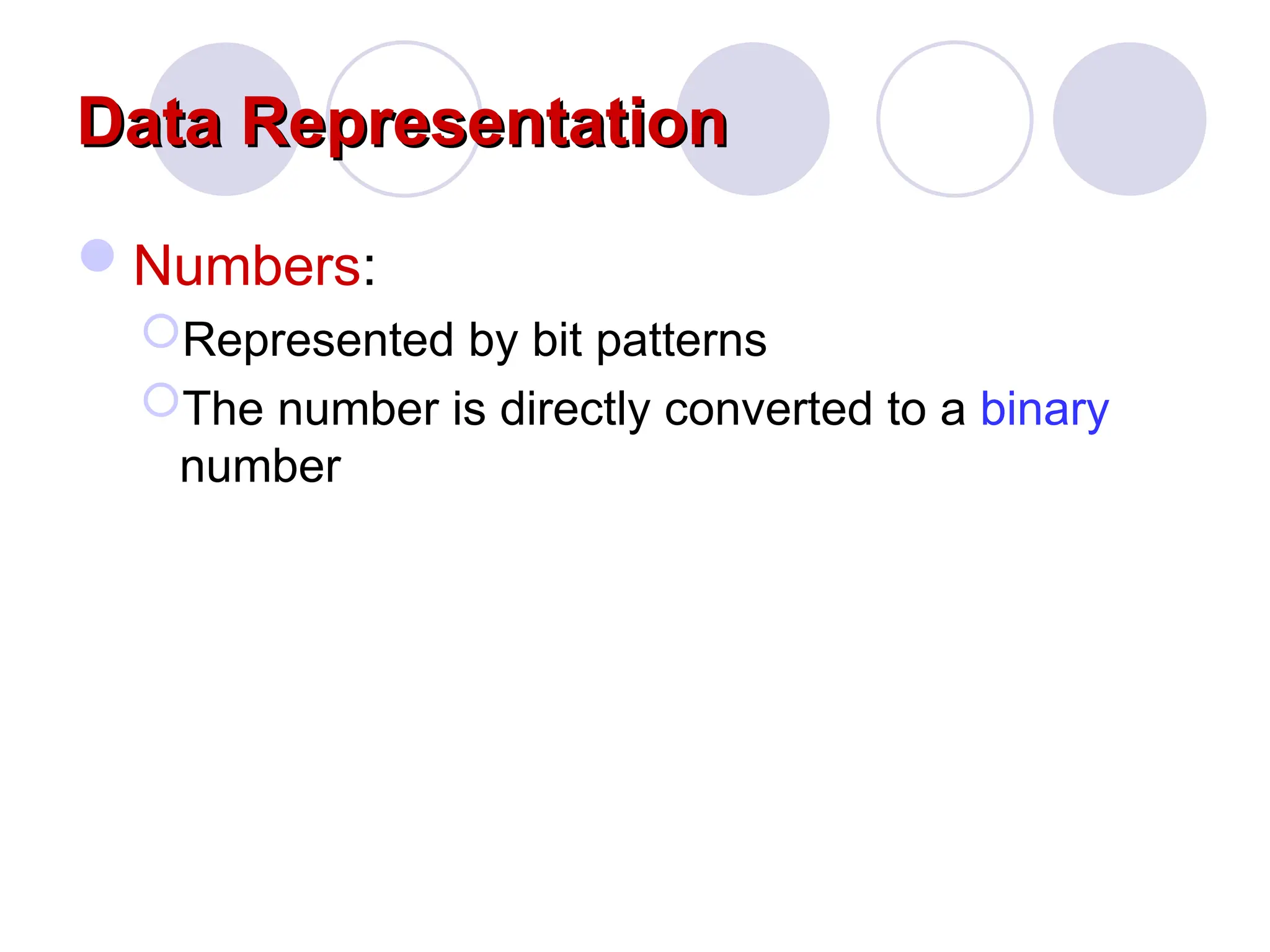 Data Representation
Data Representation
Numbers:
Represented by bit patterns
The number is directly converted to a binary
number
 