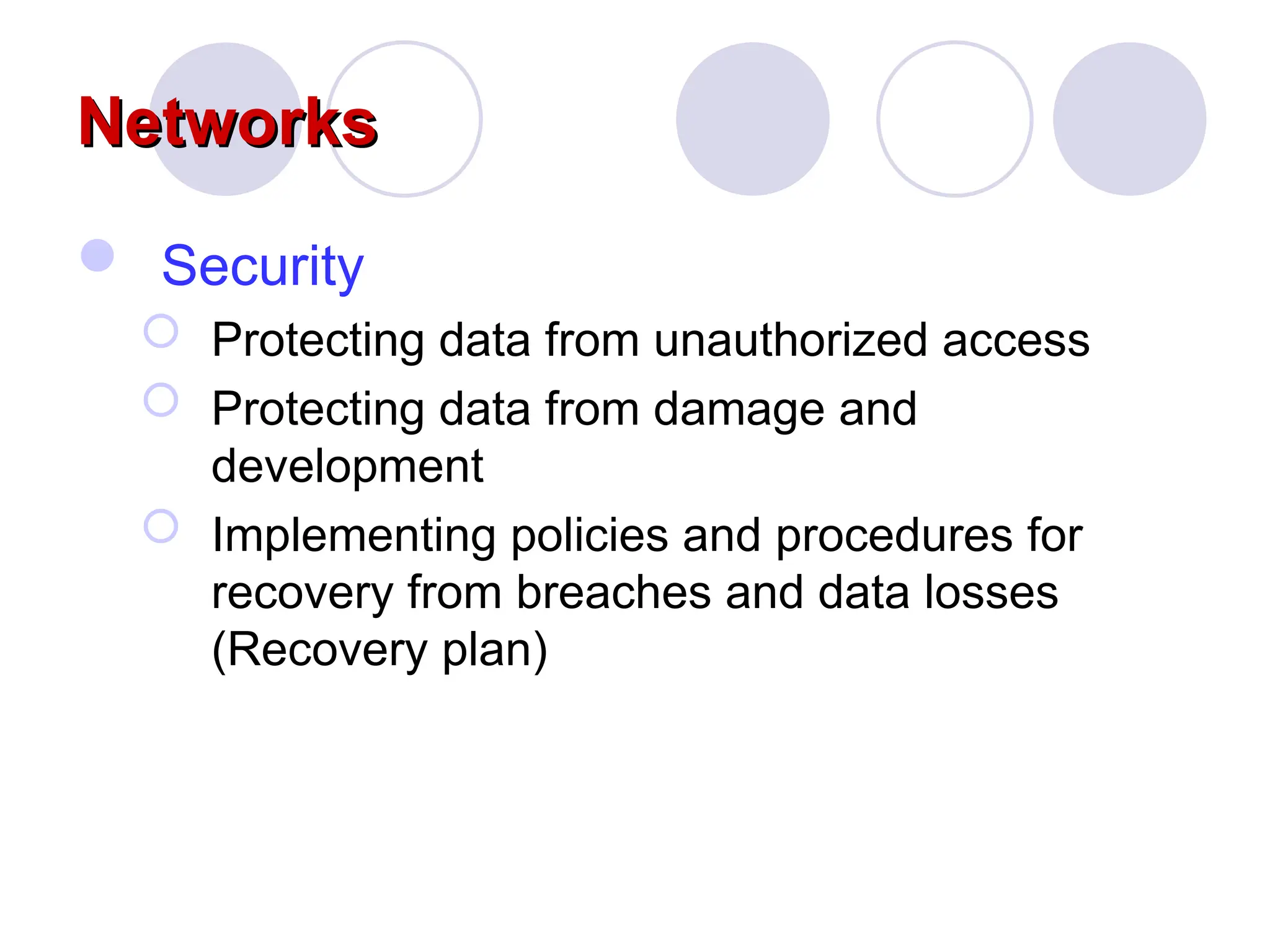 Networks
Networks
 Security
 Protecting data from unauthorized access
 Protecting data from damage and
development
 Implementing policies and procedures for
recovery from breaches and data losses
(Recovery plan)
 