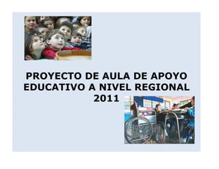 PROYECTO DE AULA DE APOYO
EDUCATIVO A NIVEL REGIONAL
2011

 