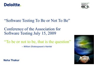 “Software Testing To Be or Not To Be” Conference of the Association for Software Testing July 15, 2009“To be or not to be, that is the question”– William Shakespeare’s Hamlet Neha Thakur 