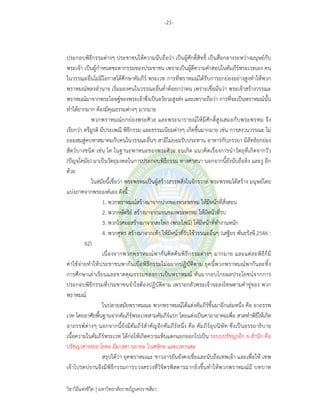-21-
วิชาวิถีแห่งชีวิต มหาวิทยาลัยราชภัฏนครราชสีมา
ประกอบพิธีกรรมต่างๆ ประชาชนให้ความนับถือว่า เป็นผู้ศักดิ์สิทธิ์ เป็นสื่อกลางระหว่างมนุษย์กับ
พระเจ้า เป็นผู้กําหนดชะตากรรมของประชาชน เพราะเป็นผู้ตีความคําสอนในคัมภีร์พระเวทเอง คน
ในวรรณะอื่นไม่มีโอกาสได้ศึกษาคัมภีร์ พระเวท การที่พราหมณ์ได้รับการยกย่องอย่างสูงทําให้พวก
พราหมณ์หลงอํานาจ เริ่มมองคนในวรรณะอื่นต่ําต้อยกว่าตน เพราะเชื่อมั่นว่า พระเจ้าสร้างวรรณะ
พราหมณ์มาจากพระโอษฐ์ของพระเจ้าซึ่งเป็นอวัยวะสูงส่ง และเพราะถือว่า การที่จะเป็นพราหมณ์นั้น
ทําได้ยากมาก ต้องมีคุณธรรมต่างๆ มากมาย
พวกพราหมณ์ยกย่องพระศิวะ และพระนารายณ์ให้มีศักดิ์สูงเสมอกับพระพรหม จึง
เรียกว่า ตรีมูรติ มีประเพณี พิธีกรรม และธรรมเนียมต่างๆ เกิดขึ้นมากมาย เช่น การสงวนวรรณะ ไม่
ยอมสมสู่คบหาสมาคมกับคนในวรรณะอื่นๆ สามีไม่ยอมรับประทาน อาหารกับภรรยา มีลัทธิยกย่อง
สัตว์บางชนิด เช่น โค ในฐานะพาหนะของพระศิวะ จนเกิด แนวคิดเรื่องการนําวัตถุที่เกิดจากวัว
(ปัญจโคมัย) มาเป็นวัตถุมงคลในการประกอบพิธีกรรม ทางศาสนา นอกจากนี้ยังนับถือลิง และงู อีก
ด้วย
ในสมัยนี้เชื่อว่า พระพรหมเป็นผู้สร้างสรรพสิ่งในจักรวาล พระพรหมได้สร้าง มนุษย์โดย
แบ่งภาคจากพระองค์เอง ดังนี้
1. พวกพราหมณ์สร้างมาจากปากของพระพรหม ให้มีหน้าที่สั่งสอน
2. พวกกษัตริย์ สร้างมาจากแขนของพระพรหม ให้มีหน้าที่รบ
3. พวกไวศยะสร้างมาจากสะโพก (พระโสณี) ให้มีหน้าที่ทํางานหนัก
4. พวกศูทร สร้างมาจากเท้า ให้มีหน้าที่รับใช้วรรณะอื่นๆ (เสฐียร พันธรังษี.2546 :
62)
เนื่องจากพวกพราหมณ์พากันคิดค้นพิธีกรรมต่างๆ มากมาย และแต่ละพิธีก็มี
ค่าใช้จ่ายทําให้ประชาชนพากันเบื่อพิธีกรรมไม่อยากปฏิบัติตาม ยุคนี้พวกพราหมณ์พากันละทิ้ง
การศึกษาเล่าเรียนและขาดคุณธรรมของการเป็นพราหมณ์ หันมากอบโกยผลประโยชน์จากการ
ประกอบพิธีกรรมที่ประชาชนจําใจต้องปฏิบัติตาม เพราะกลัวพระเจ้าจะลงโทษตามคําขู่ของ พวก
พราหมณ์
ในปลายสมัยพราหมณะ พวกพราหมณ์ได้แต่งคัมภีร์ขึ้นมาอีกเล่มหนึ่ง คือ อาถรรพ
เวท โดยอาศัยพื้นฐานจากคัมภีร์พระเวทสามคัมภีร์แรก โดยแต่งเป็นคาถาอาคมเพื่อ สวดทําพิธีให้เกิด
อาถรรพ์ต่างๆ นอกจากนี้ยังมีคัมภีร์สําคัญอีกคัมภีร์หนึ่ง คือ คัมภีร์อุปนิษัท ซึ่งเป็นอรรถาธิบาย
เนื้อความในคัมภีร์พระเวท ได้ก่อให้เกิดความเห็นแตกแยกออกไปเป็น ระบบปรัชญาอีก 6 สํานัก คือ
ปรัชญาสางขยะ โยคะ มีมางสา นยายะ ไวเศษิกะ และเวทานตะ
สรุปได้ว่า ยุคพราหมณะ ชาวอารยันยังคงเชื่อและนับถือเทพเจ้า และเพื่อให้ เทพ
เจ้าโปรดปรานจึงมีพิธีกรรมการบวงสรวงที่วิจิตรพิสดารมากยิ่งขึ้นทําให้พวกพราหมณ์มี บทบาท
 