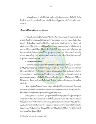 -73-
วิชาวิถีแห่งชีวิต มหาวิทยาลัยราชภัฏนครราชสีมา
ทั้งหมดที่กล่าวมาข้างต้นนี้เป็นข้อห้ามหลักใหญ่ๆในอิสลาม นอกจากนี้แล้วยังมี ข้อห้าม
อื่นๆที่ไม่สามารถนํารายละเอียดทั้งหมดมากล่าวได้ (อิมรอน บิยูซุฟ และ อลีย์ บิน อิบรอฮีม. 2546 :
108-109)
เป้าหมายชีวิตตามทัศนะศาสนาอิสลาม
คําสอนหรือศาสนบัญญัติได้ชี้แนะว่า “อิบาดัต” คือ การยอมตามเจตจํานงของพระเจ้า (อัล
เลาะห์) เป็นเป้าหมายของมนุษย์ อันจะนํามาซึ่งการบรรลุธรรม ตลอดจนความผาสุกในโลกนี้และ
โลกหน้า อีกนัยหนึ่งจุดประสงค์ของชีวิตก็คือ การแข่งขันกันทําความดี อัล-กุรอาน กล่าวว่า “แท้
จริงอัล-กุรอานนี้ ชี้นําไปสู่แนวทางที่ดีมั่นคงที่สุดในท่ามกลางแนวทางทั้งหลาย” (อัล-อิสรออฺ. 9)
และ “เราได้ประทานคัมภีร์นี้ลงมาให้แก่เจ้าซึ่ง (เป็นคัมภีร์ที่) สาธยายทุกสรรพสิ่ง” (อัน-นะหลฺ. 89)
อัล-กุรอานได้ยืนยันถึงทัศนะดังกล่าวนี้ไว้ว่า “ทุกกลุ่มชน (หรือทุกๆ คน) มีทิศทางและเป้าหมายที่มุ่ง
หน้าไปสู่ (ทิศทางนั้นๆ) ดังนั้น พวกเจ้าจงรุดหน้าไปสู่ความดีงามเถิด (เพื่อจะได้ไปถึงยังเป้าหมายหนึ่ง
อันสูงส่งยิ่ง)” (อัล-บะเกาะเราะฮฺ. 148)
1. แผนของการดําเนินชีวิต
แนวทางและแบบแผนของการดําเนินชีวิตเพื่อไปสู่เป้าหมายของชีวิตนั้น อัล-กุรอานใช้คํา
ว่า “ดีนะ” ในความหมายว่า ผู้ศรัทธาหรือผู้ปฏิเสธก็ตามต่างก็มี “ดีนะ” ทั้งสิ้น เนื่องจากการดําเนิน
ชีวิตของมนุษย์มิอาจก่อรูปขึ้นโดยปราศจากแนวทางและแบบแผนได้ ไม่ว่าจะเป็นแนวทางที่มาจาก
ศาสดาและโองการ (วะหย์) ของพระผู้เป็นเจ้าหรือแบบแผนที่ถูกกําหนดขึ้นโดยมนุษย์เองก็ตาม
แนวทางและแบบแผนในการดําเนินชีวิตที่ดีและมั่นคงที่สุดสําหรับมนุษย์ ได้แก่ แนวทางที่ได้รับการ
ชี้นําโดยธรรมชาติของการสร้างสรรค์ในตัวมนุษย์ มิใช่โดยอารมณ์ความรู้สึกของบุคคลหรือของสังคม
แต่อย่างใด
“ดีนะ” ที่ถูกต้องนั้น ต้องได้รับรองจากอัลเลาะห์ ซึ่งดีนะที่รับรองโดยอัลเลาะห์ คือ การยอม
จํานน ต่อพระประสงค์ของพระองค์ หมายถึงการยอมจํานนต่อธรรมชาติแห่งการสร้างสรรค์ของ
พระองค์ซึ่งได้เรียกร้อง มนุษย์ไปสู่ประมวลข้อบัญญัติหนึ่งโดยเฉพาะ
สําหรับมุสลิมแล้ว “อัลเลาะห์” ผู้ทรงสูงส่งจะทรงชี้นําทางทุกๆ สรรพสิ่งไปสู่ความผาสุกและ
เป้าหมายของการสร้างสรรค์อันเฉพาะเจาะจงต่อสิ่งนั้นๆ ด้วยวิถีทางแห่งการสร้างสรรค์ของพระองค์
ดังนั้น เส้นทางที่แท้จริงสําหรับมนุษย์ในการดําเนินชีวิตจึงได้แก่เส้นทางที่ธรรมชาติอันบริสุทธิ์ของ
มนุษย์ได้เรียกร้องเข้าไปสู่เส้นทางดังกล่าว และได้แก่การนําเอากฎเกณฑ์ต่างๆ มาปฏิบัติใช้ทั้งในชีวิต
ส่วนบุคคลและชีวิตในทางสังคม ซึ่งมนุษย์ที่มีธรรมชาติอันบริสุทธิ์จะได้รับการชี้นําไปสู่การปฏิบัติ
ตาม กฎเกณฑ์เหล่านั้นและนําไปสู่
 