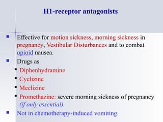 H1-receptor antagonists
 Effective for motion sickness, morning sickness in
pregnancy, Vestibular Disturbances and to combat
opioid nausea.
 Drugs as
 Diphenhydramine
 Cyclizine
 Meclizine
 Promethazine: severe morning sickness of pregnancy
(if only essential).
 Not in chemotherapy-induced vomiting.
 
