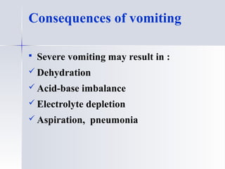 Consequences of vomiting
 Severe vomiting may result in :
 Dehydration
 Acid-base imbalance
 Electrolyte depletion
 Aspiration, pneumonia
 