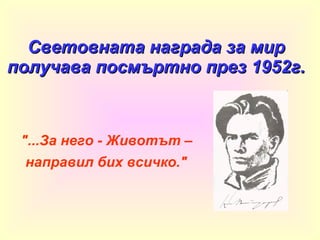 Световната награда за мир получава посмъртно през 1952г. &quot;...За него - Животът – направил бих всичко.&quot;   