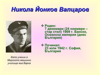 Никола Йонков Вапцаров Роден: 7 декември (24 ноември – стар стил) 1909 г. Банско, Османска империя (днес България) Починал: 23 юли 1942 г. София, България Като ученик в Морското машинно училище във Варна 