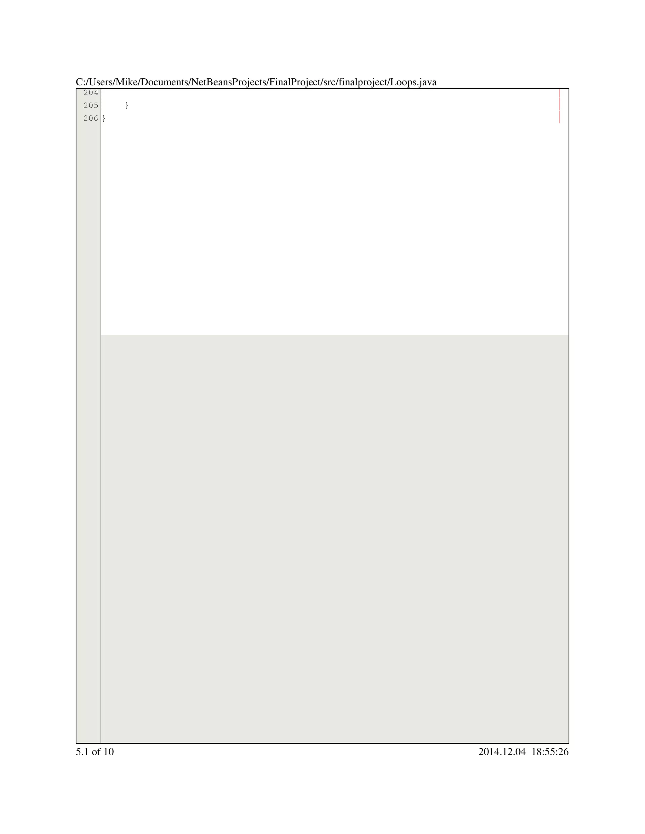 204
205
206
}
}
C:/Users/Mike/Documents/NetBeansProjects/FinalProject/src/finalproject/Loops.java
5.1 of 10 2014.12.04 18:55:26
 
