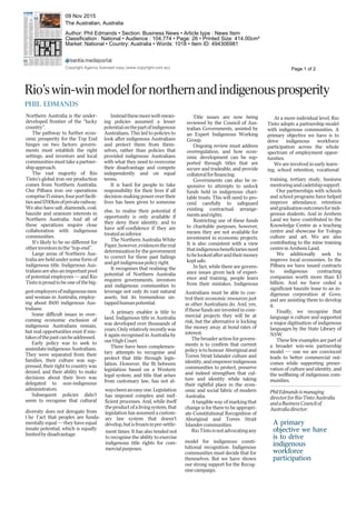 Rio’swin-winmodelfornorthernandindigenousprosperity
PHIL EDMANDS
Northern Australia is the under-
developed frontier of the “lucky
country”.
The pathway to further econ-
omic prosperity for the Top End
hinges on two factors: govern-
ments must establish the right
settings, and investors and local
communities must take a partner-
shipapproach.
The vast majority of Rio
Tinto’s global iron ore production
comes from Northern Australia.
Our Pilbara iron ore operations
comprise15mines,fourportfacili-
tiesand1700kmofprivaterailway.
We also have salt, diamonds, coal,
bauxite and uranium interests in
Northern Australia. And all of
these operations require close
collaboration with indigenous
communities.
It’s likely to be no different for
otherinvestorsinthe“top-end”.
Large areas of Northern Aus-
tralia are held under some form of
indigenous title. Indigenous Aus-
traliansarealsoanimportantpool
of potential employees — and Rio
Tinto is proud to be one of the big-
gest employers of indigenous men
and woman in Australia, employ-
ing about 1600 indigenous Aus-
tralians.
Some difficult issues in over-
coming economic exclusion of
indigenous Australians remain,
but real opportunities exist if mis-
takesofthepastcanbeaddressed.
Early policy was to seek to
assimilateindigenousAustralians.
They were separated from their
families, their culture was sup-
pressed, their right to country was
denied, and their ability to make
decisions about their lives was
delegated to non-indigenous
administrators.
Subsequent policies didn’t
seem to recognise that cultural
diversity does not derogate from
t he f act that peoples are funda-
mentally equal — they have equal
innate potential, which is equally
limitedbydisadvantage.
Insteadthesemorewell-mean-
ing policies assumed a lesser
potentialonthepartofindigenous
Australians. This led to policies to
look after indigenous Australians
and protect them from them-
selves, rather than policies that
provided indigenous Australians
with what they need to overcome
their disadvantage and compete
independently and on equal
terms.
It is hard for people to take
responsibility for their lives if all
decision-making power over their
lives has been given to someone
else, to realise their potential if
opportunity is only available if
they deny their identity, and to
have self-confidence if they are
treatedasinferior.
The Northern Australia White
Paper,however,evidencesthereal
determination by the government
to correct for these past failings
andgetindigenouspolicyright.
It recognises that realising the
potential of Northern Australia
requires governments, investors
and indigenous communities to
leverage not only its vast natural
assets, but its tremendous un-
tappedhumanpotential.
A primary enabler is title to
land. Indigenous title in Australia
was developed over thousands of
years.Onlyrelativelyrecentlywas
it again recognised in Australia by
ourHighCourt.
There have been complemen-
tary attempts to recognise and
protect that title through legis-
lation. However, the fit between
legislation based on a Western
legal system, and title that arises
from customary law, has not al-
waysbeenaneasyone.Legislation
has imposed complex and inef-
ficient processes. And, while itself
theproductofalivingsystem,that
legislation has assumed a custom-
ary law system that doesn’t
develop,butisfrozeninpre-settle-
ment times. It has also tended not
to recognise the ability to exercise
indigenous title rights for com-
mercialpurposes.
Title issues are now being
reviewed by the Council of Aus-
tralian Governments, assisted by
an Expert Indigenous Working
Group.
Ongoing review must address
overregulation, and how econ-
omic development can be sup-
ported through titles that are
secure and tradeable, and provide
collateralforfinancing.
Governments can also be re-
sponsive to attempts to unlock
funds held in indigenous chari-
table trusts. This will need to pro-
ceed carefully to safeguard
existing contractual arrange-
mentsandrights.
Restricting use of these funds
to charitable purposes, however,
means they are not available for
investment in economic projects.
It is also consistent with a view
thatindigenousbeneficiariesneed
tobelookedafterandtheirmoney
keptsafe.
In fact, while there are govern-
ance issues given lack of experi-
ence and training, people learn
from their mistakes. Indigenous
Australians must be able to con-
trol their economic resources just
as other Australians do. And, yes,
if those funds are invested in com-
mercial projects they will be at
risk, but the alternative is locking
the money away at bond rates of
interest.
The broader action for govern-
ments is to confirm that current
policy is to honour Aboriginal and
Torres Strait Islander culture and
identity,andempowerindigenous
communities to protect, preserve
and indeed strengthen that cul-
ture and identity while taking
their rightful place in the econ-
omic and social fabric of modern
Australia.
A tangible way of marking that
change is for there to be appropri-
ate Constitutional Recognition of
Aboriginal and Torres Strait
Islandercommunities.
RioTintoisnotadvocatingany
Page 1 of 2
09 Nov 2015
The Australian, Australia
Author: Phil Edmands • Section: Business News • Article type : News Item
Classification : National • Audience : 104,774 • Page: 26 • Printed Size: 414.00cm²
Market: National • Country: Australia • Words: 1018 • Item ID: 494306981
Copyright Agency licensed copy (www.copyright.com.au)
model for indigenous consti-
tutional recognition. Indigenous
communities must decide that for
themselves. But we have shown
our strong support for the Recog-
nisecampaign.
At a more individual level, Rio
Tinto adopts a partnership model
with indigenous communities. A
primary objective we have is to
drive indigenous workforce
participation across the whole
spectrum of employment oppor-
tunities.
We are involved in early learn-
ing, school retention, vocational
training, tertiary study, business
mentoringandcadetshipsupport.
Our partnerships with schools
and school programs have helped
improve attendance, retention
andgraduationoutcomesforindi-
genous students. And in Arnhem
Land we have contributed to the
Knowledge Centre as a teaching
centre and showcase for Yolngu
culture and art. We are also
contributing to the mine training
centreinArnhemLand.
We additionally seek to
improve local economies. In the
Pilbara we have issued contracts
to indigenous contracting
companies worth more than $3
billion. And we have ceded a
significant bauxite lease to an in-
digenous corporation at Gove,
and are assisting them to develop
it.
Finally, we recognise that
language is culture and supported
a major digitisation of indigenous
languages by the State Library of
NSW.
These few examples are part of
a broader win-win partnership
model — one we are convinced
leads to better commercial out-
comes while supporting preser-
vation of culture and identity, and
the wellbeing of indigenous com-
munities.
PhilEdmandsismanaging
directorforRioTintoAustralia
andaBusinessCouncilof
Australiadirector.
A primary
objective we have
is to drive
indii digenous
workforce
participation
 