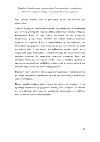 Η επιθετική διείσδυση και ο σημερινός ρόλος δραστηριοποίησης των ελληνικών
πιστωτικών ιδρυμάτων στο χώρο των τραπεζοασφαλιστικών εργασιών
16
λόγω ευκαιρία πώλησης ώστε να γίνει follow up από τον υπάλληλο που
εξυπηρετείται.
Λόγω της αύξησης των ασφαλιστικών εργασιών, θα μπορούσε ίσως να δημιουργηθεί
μια νέα θέση εργασίας στο χώρο των τραπεζοασφαλιστικών εργασιών εντός των
καταστημάτων. Κύρια και μόνη εργασία των οποίων θα ήταν η ανάπτυξη
πελατολογίου, η παρουσίαση, προώθηση και πώληση τραπεζοασφαλιστικών
προϊόντων και υπηρεσιών. Επίσης η παρακολούθηση της διατηρισιμότητας των
ασφαλιστικών προγραμμάτων, η πρόταση στους πελάτες νέων προϊόντων με σκοπό
την κάλυψη νέων ή υφιστάμενων και μελλοντικών αναγκών καθώς και η
αντιμετώπιση τυχόν προβλημάτων. Πιστωτικά ιδρύματα που θα υιοθετούσαν την
παραπάνω στρατηγική θα αποκτούσαν συγκριτικό πλεονέκτημα έναντι των
υπολοίπων καθώς έως και σήμερα, σύνηθες είναι οι παραπάνω εργασίες να
εκτελούνται από τραπεζικούς υπαλλήλους με διαφορετικό αντικείμενο από αυτό που
καλούνται λόγω των νέων συνθηκών να πραγματευτούν.
Η εκπαίδευση των υπαλλήλων από εξωτερικούς συνεργάτες που δραστηριοποιούνται
με επιτυχία στο χώρο του ασφαλιστικού τομέα, θα μπορούσε επίσης να συνδράμει σε
αυτή την προσπάθεια.
Πολλές τράπεζες παρέχουν επίσης κίνητρα στα στελέχη των τραπεζών για την
προώθηση ασφαλιστικών προγραμμάτων, δίδοντας bonus πωλήσεων .Το ποσοστό
των bonus εξαρτάται από το είδος των ασφαλιστικών προγραμμάτων, τον κλάδο, το
ποσό και από την περίοδο διατηρισιμότητας.
 