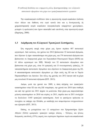 Η επιθετική διείσδυση και ο σημερινός ρόλος δραστηριοποίησης των ελληνικών
πιστωτικών ιδρυμάτων στο χώρο των τραπεζοασφαλιστικών εργασιών
20
Την κεφαλαιαγορά συνθέτουν τόσο η πρωτογενής αγορά κεφαλαίων (έκδοση
νέων τίτλων και διάθεση στο ευρύ κοινό) όσο και η δευτερογενής (ή
χρηματιστηριακή) αγορά κεφαλαίων (αγοραπωλησία υπαρχόντων χρεογράφων,
μετοχών ή ομολογιών) που έχουν αποκτηθεί από επενδυτές στην πρωτογενή αγορά
(Ζαχούρης, 2008).
1.3 Διάρθρωση του Ελληνικού Τραπεζικού Συστήματος
Στη σημερινή εποχή στην χώρα μας δρουν περίπου 487 πιστωτικοί
οργανισμοί. Από εκείνους, την χρόνια του 2012 βρίσκονταν 52 πιστωτικά ιδρύματα,
που έδρευαν ή είχαν υποκατάστημα στη χώρα μας, και 374 πιστωτικά ιδρύματα που
βρίσκονταν σε διαφορετική χώρα του Ευρωπαϊκού Οικονομικού Χώρου (ΕΟΧ) και
61 άλλοι οργανισμοί του ΧΠΣ. Μεταξύ των 52 πιστωτικών ιδρυμάτων που
βρίσκονται στη χώρα μας, είναι 16 εμπορικές και 13 συνεταιριστικές τράπεζες, 18
υποκαταστήματα πιστωτικών ιδρυμάτων που εδρεύουν σε διαφορετική χώρα της ΕΕ,
4 υποκαταστήματα πιστωτικών ιδρυμάτων με έδρα εκτός της ΕΕ και το Ταμείο
Παρακαταθηκών και Δανείων. Στο τέλος της χρονιάς του 2012 έφυγαν από τη χώρα
μας συνολικά 10 πιστωτικά ιδρύματα (ΕΕΤ, 2013).
Ακόμα, μετά την χρονιά του 2009, η τάση αύξησης των τραπεζικών
καταστημάτων στην ΕΕ και στη ΖτΕ σταμάτησε, την χρονιά του 2010 ήταν σταθερή
και από την χρονιά του 2011 άρχισε να μειώνεται. Στην χώρα μας παρουσιάστηκε
μείωση καταστημάτων το 2010 και κυρίως το 2011, παρόλο που το 2011 συνέχιζαν
να δουλεύουν 3.845 τραπεζικά καταστήματα. Αυτό το φαινόμενο πρόκειται να
συνεχίσει να υπάρχει την Ελλάδα, με κατάληξη των αναμενόμενων συγχωνεύσεων
και εξαγορών (ΕΕΤ, 2013).
Επίσης, το μετοχολόγιο των 12 εισηγμένων στο Χρηματιστήριο Αξιών
Αθηνών (ΧΑΑ) εμπορικών τραπεζών κατέχει ιδιώτες - Έλληνες και ξένους
θεσμικούς επενδυτές (33%), φορείς του ευρύτερου δημόσιου τομέα και ασφαλιστικά
 