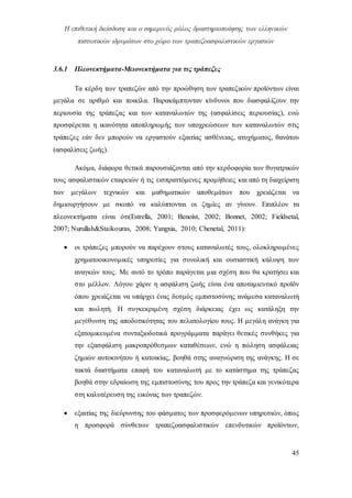 Η επιθετική διείσδυση και ο σημερινός ρόλος δραστηριοποίησης των ελληνικών
πιστωτικών ιδρυμάτων στο χώρο των τραπεζοασφαλιστικών εργασιών
45
3.6.1 Πλεονεκτήματα-Μειονεκτήματα για τις τράπεζες
Τα κέρδη των τραπεζών από την προώθηση των τραπεζικών προϊόντων είναι
μεγάλα σε αριθμό και ποικίλα. Παρακάμπτονταν κίνδυνοι που διασφαλίζουν την
περιουσία της τράπεζας και των καταναλωτών της (ασφαλίσεις περιουσίας), ενώ
προσφέρεται η ικανότητα αποπληρωμής των υποχρεώσεων των καταναλωτών στις
τράπεζες εάν δεν μπορούν να εργαστούν εξαιτίας ασθένειας, ατυχήματος, θανάτου
(ασφαλίσεις ζωής).
Ακόμα, διάφορα θετικά παρουσιάζονται από την κερδοφορία των θυγατρικών
τους ασφαλιστικών εταιρειών ή τις εισπραττόμενες προμήθειες και από τη διαχείριση
των μεγάλων τεχνικών και μαθηματικών αποθεμάτων που χρειάζεται να
δημιουργήσουν με σκοπό να καλύπτονται οι ζημίες αν γίνουν. Επιπλέον τα
πλεονεκτήματα είναι ότι(Estrella, 2001; Benoist, 2002; Bonnet, 2002; Fieldsetal,
2007; Nurullah&Staikouras, 2008; Yangxia, 2010; Chenetal, 2011):
 οι τράπεζες μπορούν να παρέχουν στους καταναλωτές τους, ολοκληρωμένες
χρηματοοικονομικές υπηρεσίες για συνολική και ουσιαστική κάλυψη των
αναγκών τους. Με αυτό το τρόπο παράγεται μια σχέση που θα κρατήσει και
στο μέλλον. Λόγου χάριν η ασφάλιση ζωής είναι ένα αποταμιευτικό προϊόν
όπου χρειάζεται να υπάρχει ένας δεσμός εμπιστοσύνης ανάμεσα καταναλωτή
και πωλητή. Η συγκεκριμένη σχέση διάρκειας έχει ως κατάληξη την
μεγέθυνση της αποδοτικότητας του πελατολογίου τους. Η μεγάλη ανάγκη για
εξατομικευμένα συνταξιοδοτικά προγράμματα παράγει θετικές συνθήκες για
την εξασφάλιση μακροπρόθεσμων καταθέσεων, ενώ η πώληση ασφάλειας
ζημιών αυτοκινήτου ή κατοικίας, βοηθά στης αναγνώριση της ανάγκης. Η σε
τακτά διαστήματα επαφή του καταναλωτή με το κατάστημα της τράπεζας
βοηθά στην εδραίωση της εμπιστοσύνης του προς την τράπεζα και γενικότερα
στη καλυτέρευση της εικόνας των τραπεζών.
 εξαιτίας της διεύρυνσης του φάσματος των προσφερόμενων υπηρεσιών, όπως
η προσφορά σύνθετων τραπεζοασφαλιστικών επενδυτικών προϊόντων,
 