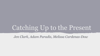 Catching Up to the Present
Jen Clark, Adam Paradis, Melissa Cardenas-Dow

 