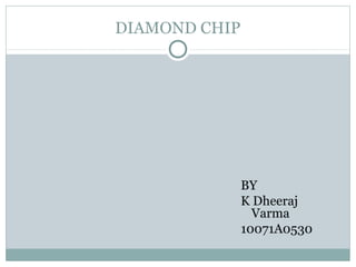 DIAMOND CHIP

BY
K Dheeraj
Varma
10071A0530

 