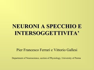 NEURONI A SPECCHIO E
INTERSOGGETTIVITA’
Pier Francesco Ferrari e Vittorio Gallesi
Department of Neuroscience, section of Physiology, University of Parma

 