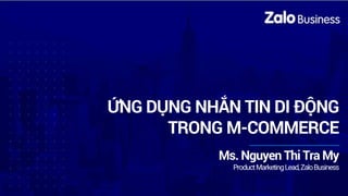 ỨNG DỤNG NHẮN TIN DI ĐỘNG
TRONG M-COMMERCE
Ms. Nguyen Thi Tra My
ProductMarketingLead,ZaloBusiness
 