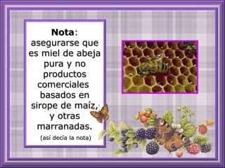 NotaNota::
asegurarse queasegurarse que
es miel de abejaes miel de abeja
pura y nopura y no
productosproductos
comercialescomerciales
basados enbasados en
sirope de maíz,sirope de maíz,
y otrasy otras
marranadas.marranadas.
(así decía la nota)(así decía la nota)
 