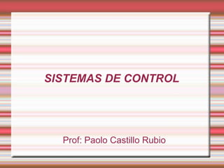 SISTEMAS DE CONTROL




  Prof: Paolo Castillo Rubio
 