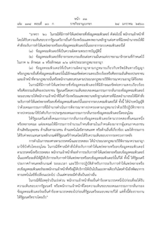 หน้า ๓๑
เล่ม ๑๓๔ ตอนที่ ๑๐ ก ราชกิจจานุเบกษา ๒๔ มกราคม ๒๕๖๐
“มาตรา ๒๐ ในกรณีที่มีการทําให้แพร่หลายซึ่งข้อมูลคอมพิวเตอร์ ดังต่อไปนี้ พนักงานเจ้าหน้าที่
โดยได้รับความเห็นชอบจากรัฐมนตรีอาจยื่นคําร้องพร้อมแสดงพยานหลักฐานต่อศาลที่มีเขตอํานาจขอให้มี
คําสั่งระงับการทําให้แพร่หลายหรือลบข้อมูลคอมพิวเตอร์นั้นออกจากระบบคอมพิวเตอร์ได้
(๑) ข้อมูลคอมพิวเตอร์ที่เป็นความผิดตามพระราชบัญญัตินี้
(๒) ข้อมูลคอมพิวเตอร์ที่อาจกระทบกระเทือนต่อความมั่นคงแห่งราชอาณาจักรตามที่กําหนดไว้
ในภาค ๒ ลักษณะ ๑ หรือลักษณะ ๑/๑ แห่งประมวลกฎหมายอาญา
(๓) ข้อมูลคอมพิวเตอร์ที่เป็นความผิดอาญาตามกฎหมายเกี่ยวกับทรัพย์สินทางปัญญา
หรือกฎหมายอื่นซึ่งข้อมูลคอมพิวเตอร์นั้นมีลักษณะขัดต่อความสงบเรียบร้อยหรือศีลธรรมอันดีของประชาชน
และเจ้าหน้าที่ตามกฎหมายนั้นหรือพนักงานสอบสวนตามประมวลกฎหมายวิธีพิจารณาความอาญาได้ร้องขอ
ในกรณีที่มีการทําให้แพร่หลายซึ่งข้อมูลคอมพิวเตอร์ที่มีลักษณะขัดต่อความสงบเรียบร้อย
หรือศีลธรรมอันดีของประชาชน รัฐมนตรีโดยความเห็นชอบของคณะกรรมการกลั่นกรองข้อมูลคอมพิวเตอร์
จะมอบหมายให้พนักงานเจ้าหน้าที่ยื่นคําร้องพร้อมแสดงพยานหลักฐานต่อศาลที่มีเขตอํานาจขอให้มีคําสั่ง
ระงับการทําให้แพร่หลายหรือลบซึ่งข้อมูลคอมพิวเตอร์นั้นออกจากระบบคอมพิวเตอร์ได้ ทั้งนี้ ให้นําบทบัญญัติ
ว่าด้วยคณะกรรมการที่มีอํานาจดําเนินการพิจารณาทางปกครองตามกฎหมายว่าด้วยวิธีปฏิบัติราชการ
ทางปกครองมาใช้บังคับกับการประชุมของคณะกรรมการกลั่นกรองข้อมูลคอมพิวเตอร์โดยอนุโลม
ให้รัฐมนตรีแต่งตั้งคณะกรรมการกลั่นกรองข้อมูลคอมพิวเตอร์ตามวรรคสองขึ้นคณะหนึ่ง
หรือหลายคณะ แต่ละคณะให้มีกรรมการจํานวนเก้าคนซึ่งสามในเก้าคนต้องมาจากผู้แทนภาคเอกชน
ด้านสิทธิมนุษยชน ด้านสื่อสารมวลชน ด้านเทคโนโลยีสารสนเทศ หรือด้านอื่นที่เกี่ยวข้อง และให้กรรมการ
ได้รับค่าตอบแทนตามหลักเกณฑ์ที่รัฐมนตรีกําหนดโดยได้รับความเห็นชอบจากกระทรวงการคลัง
การดําเนินการของศาลตามวรรคหนึ่งและวรรคสอง ให้นําประมวลกฎหมายวิธีพิจารณาความอาญา
มาใช้บังคับโดยอนุโลม ในกรณีที่ศาลมีคําสั่งให้ระงับการทําให้แพร่หลายหรือลบข้อมูลคอมพิวเตอร์
ตามวรรคหนึ่งหรือวรรคสอง พนักงานเจ้าหน้าที่จะทําการระงับการทําให้แพร่หลายหรือลบข้อมูลคอมพิวเตอร์
นั้นเองหรือจะสั่งให้ผู้ให้บริการระงับการทําให้แพร่หลายหรือลบข้อมูลคอมพิวเตอร์นั้นก็ได้ ทั้งนี้ ให้รัฐมนตรี
ประกาศกําหนดหลักเกณฑ์ ระยะเวลา และวิธีการปฏิบัติสําหรับการระงับการทําให้แพร่หลายหรือ
ลบข้อมูลคอมพิวเตอร์ของพนักงานเจ้าหน้าที่หรือผู้ให้บริการให้เป็นไปในแนวทางเดียวกันโดยคํานึงถึงพัฒนาการ
ทางเทคโนโลยีที่เปลี่ยนแปลงไป เว้นแต่ศาลจะมีคําสั่งเป็นอย่างอื่น
ในกรณีที่มีเหตุจําเป็นเร่งด่วน พนักงานเจ้าหน้าที่จะยื่นคําร้องตามวรรคหนึ่งไปก่อนที่จะได้รับ
ความเห็นชอบจากรัฐมนตรี หรือพนักงานเจ้าหน้าที่โดยความเห็นชอบของคณะกรรมการกลั่นกรอง
ข้อมูลคอมพิวเตอร์จะยื่นคําร้องตามวรรคสองไปก่อนที่รัฐมนตรีจะมอบหมายก็ได้ แต่ทั้งนี้ต้องรายงาน
ให้รัฐมนตรีทราบโดยเร็ว”
 