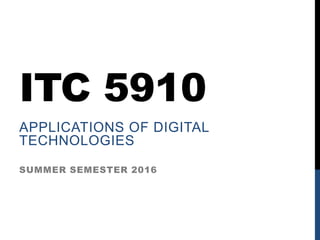 ITC 5910
APPLICATIONS OF DIGITAL
TECHNOLOGIES
SUMMER SEMESTER 2016
 