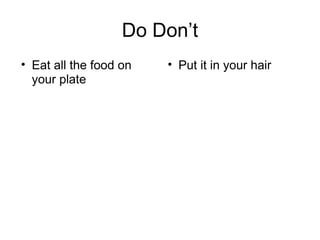 Do Don’t
• Eat all the food on
your plate
• Put it in your hair
 