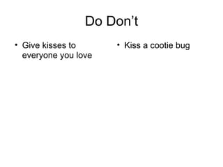 Do Don’t
• Give kisses to
everyone you love
• Kiss a cootie bug
 