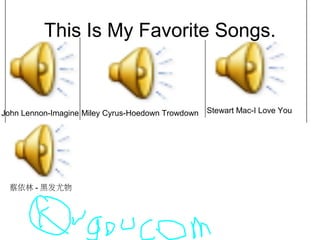 This Is My Favorite Songs.
John Lennon-Imagine Miley Cyrus-Hoedown Trowdown Stewart Mac-I Love You
蔡依林 - 黑发尤物
 