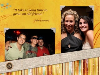 "It takes a long time to
grow an old friend."
-John Leonard
 