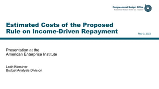 Presentation at the
American Enterprise Institute
May 3, 2023
Leah Koestner
Budget Analysis Division
Estimated Costs of the Proposed
Rule on Income-Driven Repayment
 