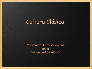 Cultura Clásica
Yacimientos arqueológicos 
en la 
Comunidad de Madrid
 