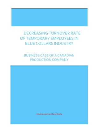 1
2016
York University
Albulena Agushi and Tanya Shulha
DECREASING TURNOVER RATE
OF TEMPORARY EMPLOYEES IN
BLUE COLLARS INDUSTRY
BUSINESS CASE OF A CANADIAN
PRODUCTION COMPANY
 