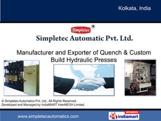 Kolkata, India




         Manufacturer and Exporter of Quench & Custom
                    Build Hydraulic Presses




© Simpletec Automatics Pvt. Ltd., All Rights Reserved.
Developed and Managed by IndiaMART InterMESH Limited.


          www.simpletecautomatics.com
 
