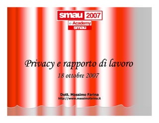Privacy e rapporto di lavoro
        18 ottobre 2007

         Dott. Massimo Farina
        http://www.massimofarina.it
 