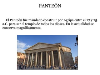 PANTEÓN
  El Panteón fue mandado construir por Agripa entre el 27 y 25
a.C. para ser el templo de todos los dioses. En la actualidad se
conserva magníficamente.
 
