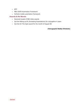  QTP
 RBC-iGATE Automation Framework
 Perfecto mobile automation framework
Awards & Re-Wards:
 Received couple of RBC Arbie awards
 Got the Rating as EE (Exceeding Expectations) for conjugative 4 years
 Got the On-The-Spot award for the month of August-08
(Venugopala Reddy Chilukala)
Internal
 