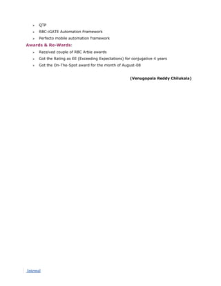  QTP
 RBC-iGATE Automation Framework
 Perfecto mobile automation framework
Awards & Re-Wards:
 Received couple of RBC Arbie awards
 Got the Rating as EE (Exceeding Expectations) for conjugative 4 years
 Got the On-The-Spot award for the month of August-08
(Venugopala Reddy Chilukala)
Internal
 