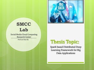 Thesis Topic:
Spark based Distributed Deep
Learning Framework for Big
Data Applications
SMCC
Lab
Social Media Cloud Computing
Research Center
Prof Lee Han-Ku
 