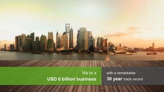 We’re a
USD 6 billion business
with a remarkable
30 year track record
 