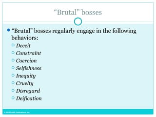 © 2015 SAGE Publications, Inc.
“Brutal” bosses
“Brutal” bosses regularly engage in the following
behaviors:
 Deceit
 Constraint
 Coercion
 Selfishness
 Inequity
 Cruelty
 Disregard
 Deification
 
