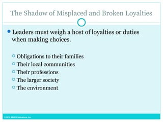 © 2015 SAGE Publications, Inc.
The Shadow of Misplaced and Broken Loyalties
Leaders must weigh a host of loyalties or duties
when making choices.
 Obligations to their families
 Their local communities
 Their professions
 The larger society
 The environment
 
