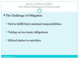 © 2015 SAGE Publications, Inc.
Focus on Follower Ethics
The Ethical Challenges of Followership
The Challenge of Obligation
 Fail to fulfill their minimal responsibilities
 Taking on too many obligations
 Ethical duties to outsiders
 